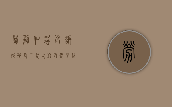 劳动仲裁及诉讼期间工资支付问题（劳动仲裁诉讼书怎么写）