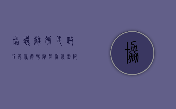 协议离婚民政局还调解吗(离婚协议法院和民政局的有什么区别) 协议离婚民政局还调解吗(离婚协议法院和民政局的有什么区别)