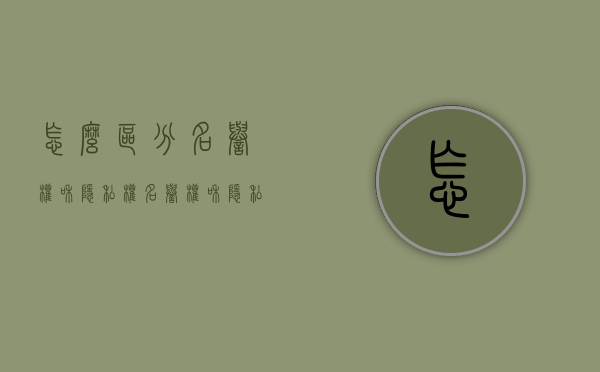 怎么区分名誉权和隐私权（名誉权和隐私权有何区别图片）