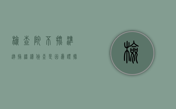 检查院不批准逮捕,继续侦查,是因为证据不足吗（人民检察院批捕后,发现嫌疑人不构成犯罪,如何处理）