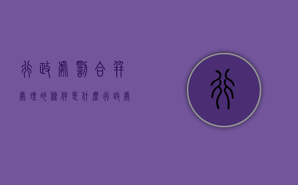 行政处罚合并处理的条件是什么？（行政处罚法 合并处罚）