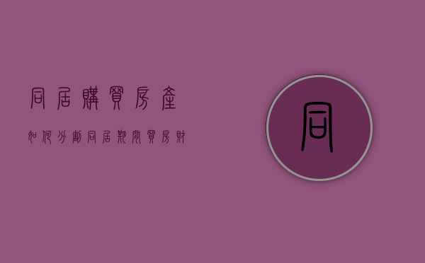 同居购买房产如何分割（同居期间买房财产分割）