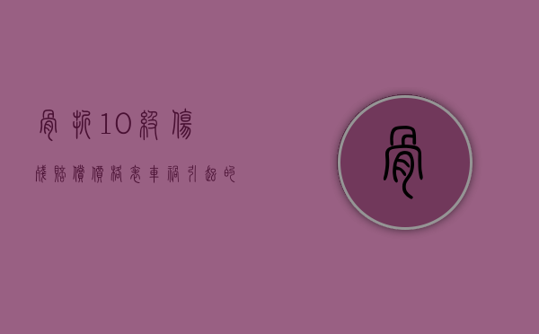 骨折10级伤残赔偿价格表车祸引起的（骨折10级伤残赔偿价格表2023年）