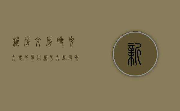 新房交房时要交哪些费用（新房交房时要交哪些费用计算器）