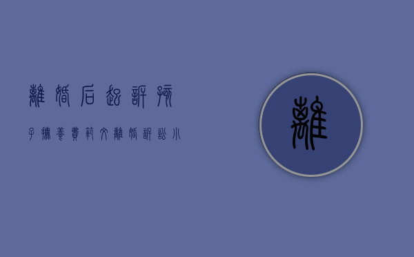 离婚后起诉孩子抚养费范文（离婚诉讼小孩的抚养费怎么算）