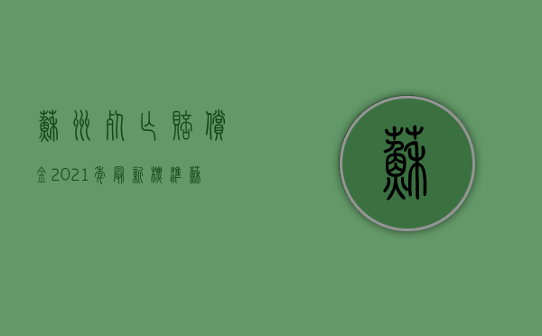 苏州死亡赔偿金2021年最新标准（苏州车祸死亡赔偿标准2019）