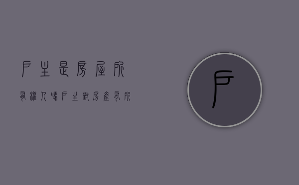 户主是房屋所有权人吗（户主对房产有所有权吗）