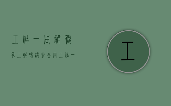 工作一周辞职有工资吗没签合同（工作一周辞职有工资吗）