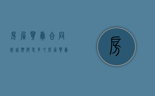 房屋买卖合同诉讼期限是多久（房屋买卖合同起诉费多少钱）