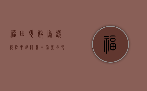 福田欠款协议纠纷中律师费用究竟多少？