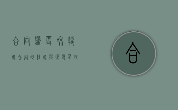 合同变更和转让（合同的转让与变更有何区别）