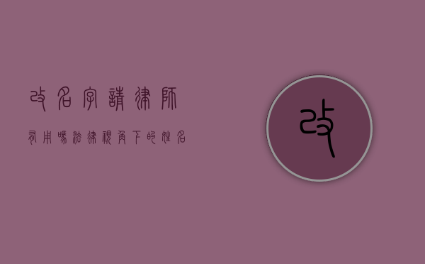 改名字请律师有用吗？法律视角下的姓名变更全解析