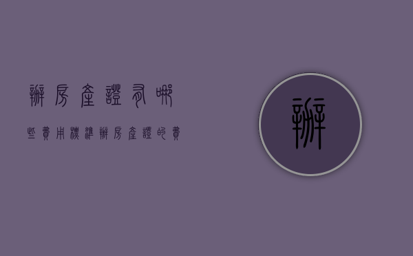 办房产证有哪些费用标准（办房产证的费用怎么算）