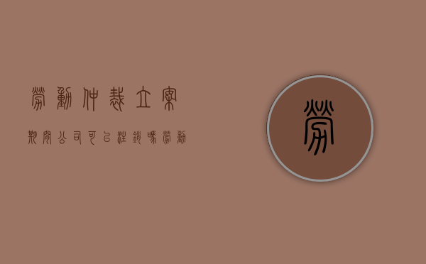 劳动仲裁立案期间公司可以注销吗（劳动仲裁完可以去法院起诉吗）
