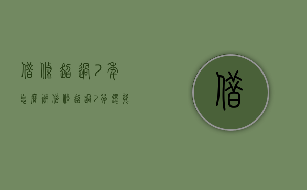 借条超过2年怎么办（借条超过2年,还能起诉吗）