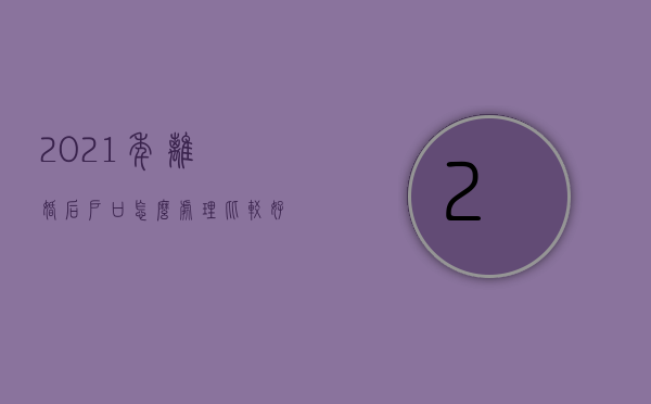 2021年离婚后户口怎么处理比较好（2022年离婚后户口处理怎么处理）