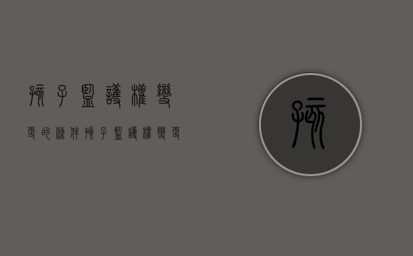 孩子监护权变更的条件（孩子监护权变更的条件是什么）