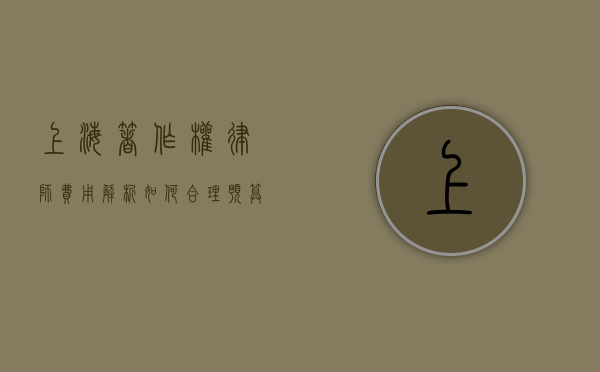 上海著作权律师费用解析，如何合理预算法律服务成本？