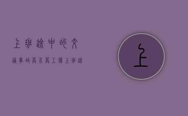 上班途中的交通事故算不算工伤？（上班途中发生交通意外如何赔偿）