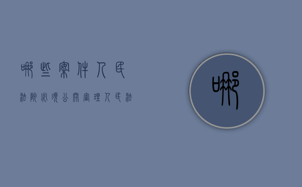 哪些案件人民法院必须公开审理（人民法院审理的案件需要公开吗）