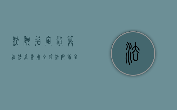 法院指定清算组清算费用问题（法院指定清算人适用什么程序）