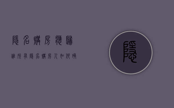 隐名购房应归谁所有(隐名购房人如何确认房屋份额) 隐名购房应归谁所有(隐名购房人如何确认房屋份额)