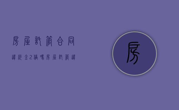 房屋托管合同违约金2倍吗？（房屋托管违约金怎么算）