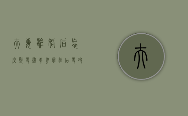 夫妻离婚后怎么变更抚养费（离婚后更改抚养费）