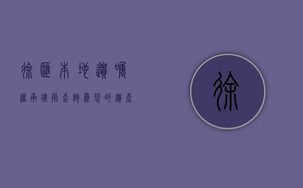 徐汇本地遗嘱继承律师查询，为您的遗产传承保驾护航