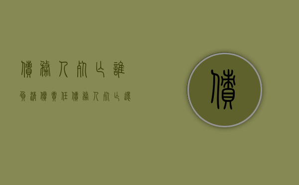 债务人死亡谁负清偿责任（债务人死亡还要还钱吗）
