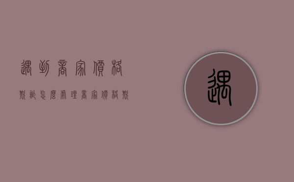 遇到商家价格欺诈怎么处理（商家价格欺诈赔偿几倍）