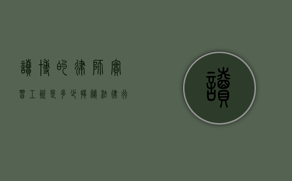 读博的律师实习工资是多少？揭秘法律行业的高学历实习薪酬现状