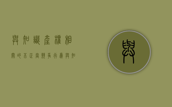 与知识产权相关的不正当竞争行为（与知识产权相关的不正当竞争行为有哪些）