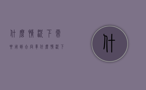 什么情况下需要用到合同章（什么情况下需要用到合同协议）