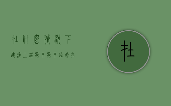 在什么情况下建筑工程能不能不进行招标（什么情况下可以不走招投标程序）