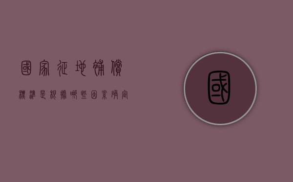国家征地补偿标准是根据哪些因素确定的（国家征地补偿标准是根据哪些因素确定的呢）