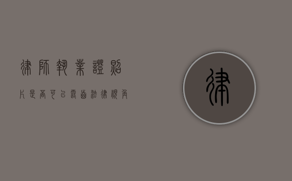 律师执业证照片是否可以露齿？法律视角与实际考量