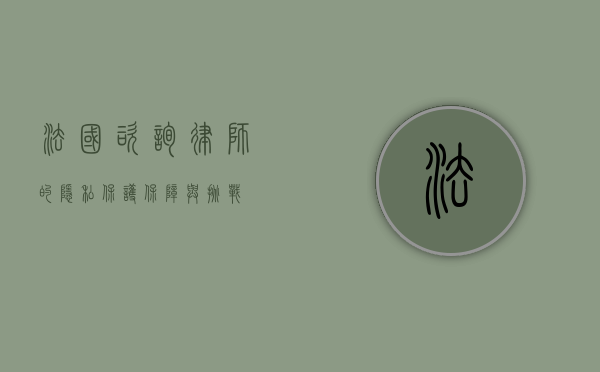 法国咨询律师的隐私保护，保障与挑战