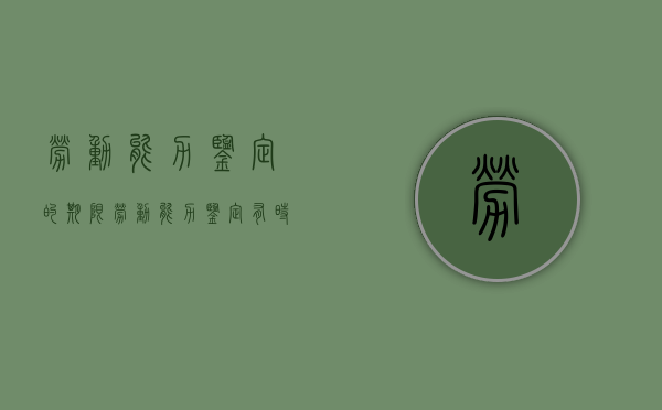 劳动能力鉴定的期限（劳动能力鉴定有时间规定吗）