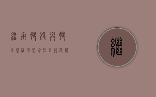 继承股权与股东资格的概念（股东资格继承与股权继承的区别）