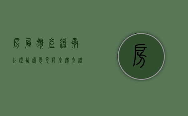 房屋遗产继承公证指导意见（房产遗产继承公证书模板）