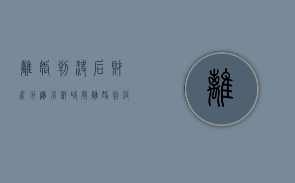 离婚判决后财产分割另诉时间（离婚判决后财产分割另诉怎么办）