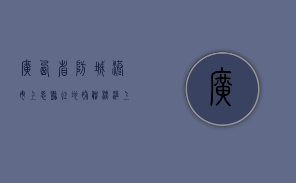 广西省防城港市上思县征地补偿标准（上思县征地办领导及成员名单）