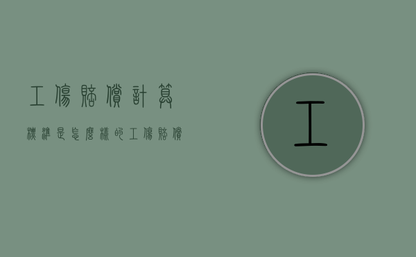工伤赔偿计算标准是怎么样的（工伤赔偿标准2021计算方法）