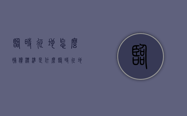 临时征地怎么补偿,标准是什么（临时征地是什么意思）