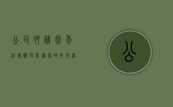 公司聘请常年法律顾问能获得哪些好处？（企业聘请法律顾问的目的和意义）