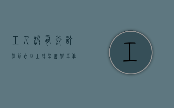 工人没有签订劳动合同工伤怎么办（单位没签劳动合同工伤怎么赔偿）