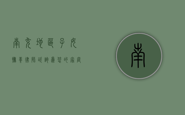 南充地区子女抚养律师咨询，为您的家庭权益保驾护航