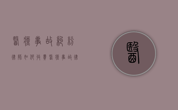 医疗事故纠纷律师如何收费？（医疗事故律师排行榜）