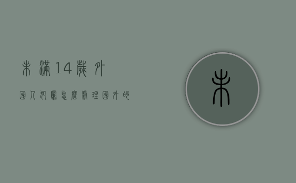 未满14岁外国人犯罪怎么处理（国外的未成年犯罪有哪些）